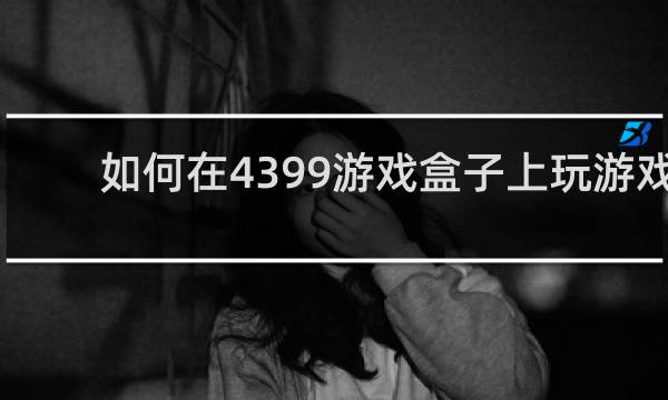 如何在4399游戏盒子上玩游戏