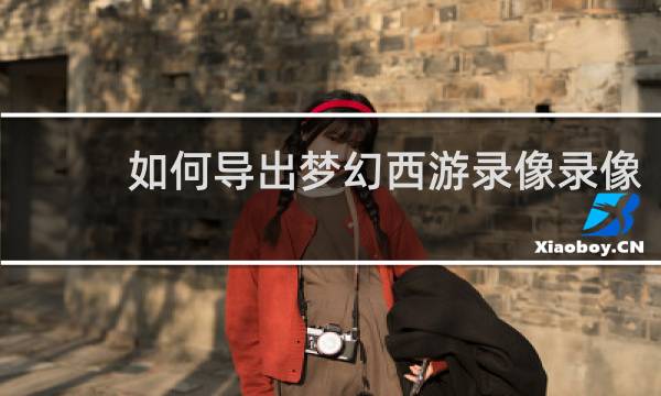 如何导出梦幻西游录像录像