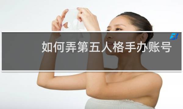 如何弄第五人格手办账号