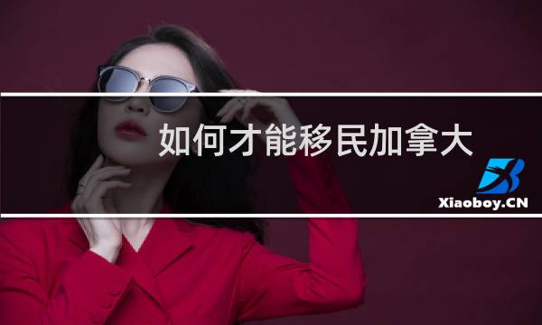 如何才能移民加拿大