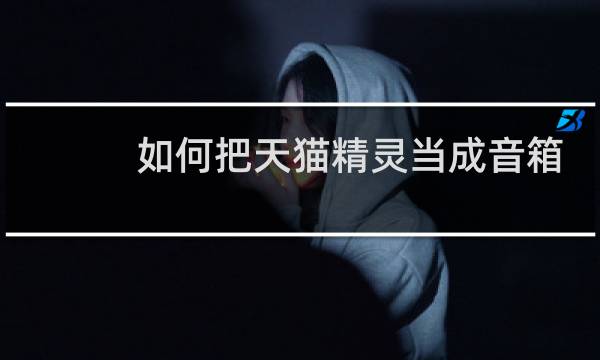 如何把天猫精灵当成音箱