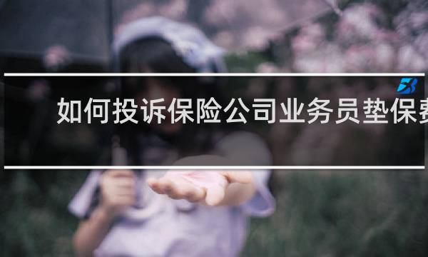 如何投诉保险公司业务员垫保费