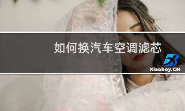 如何换汽车空调滤芯