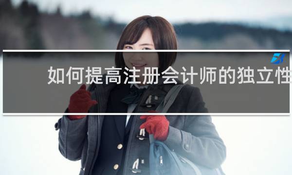 如何提高注册会计师的独立性