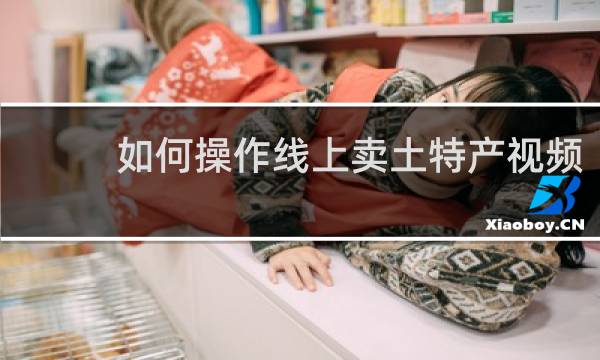 如何操作线上卖土特产视频