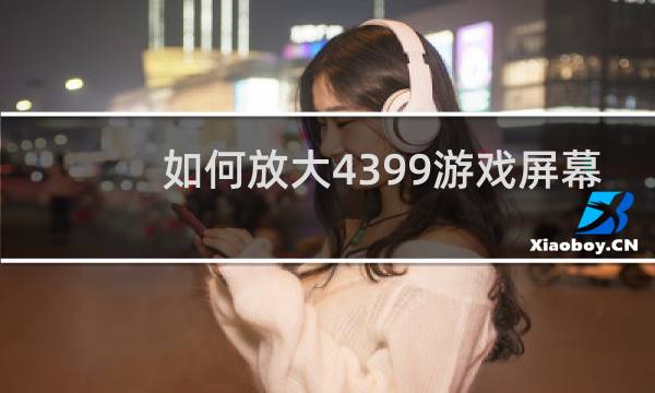 如何放大4399游戏屏幕