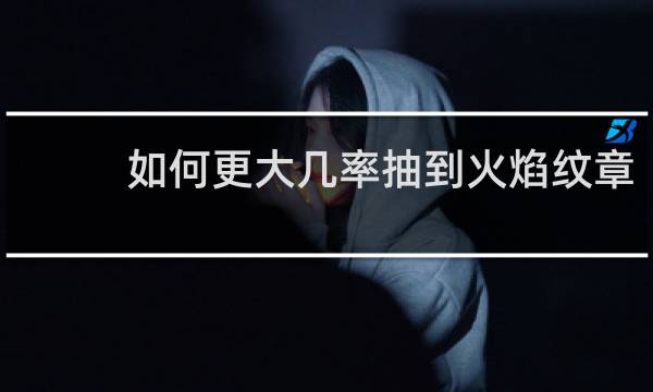如何更大几率抽到火焰纹章