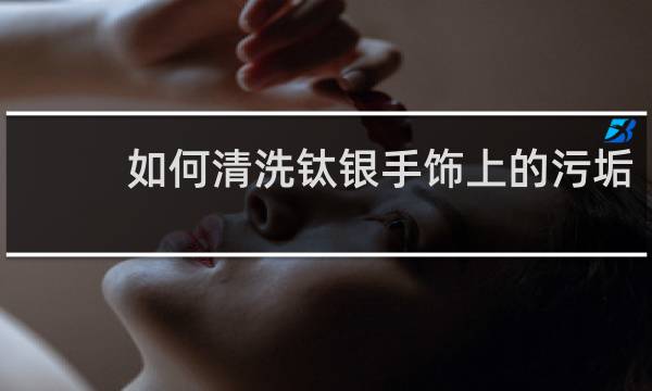 如何清洗钛银手饰上的污垢