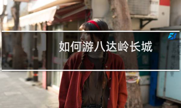 如何游八达岭长城