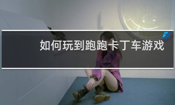 如何玩到跑跑卡丁车游戏
