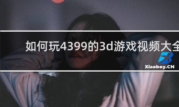 如何玩4399的3d游戏视频大全