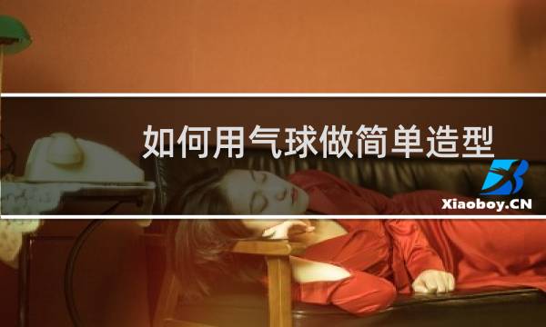 如何用气球做简单造型 小动物