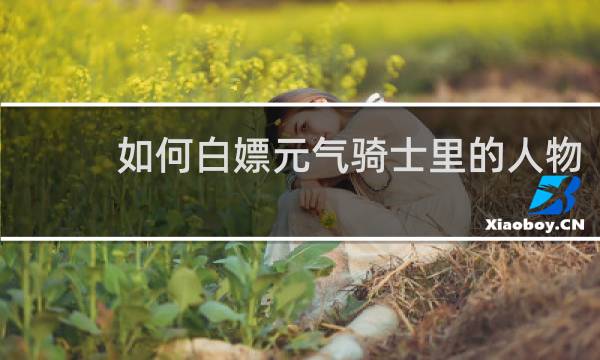 如何白嫖元气骑士里的人物
