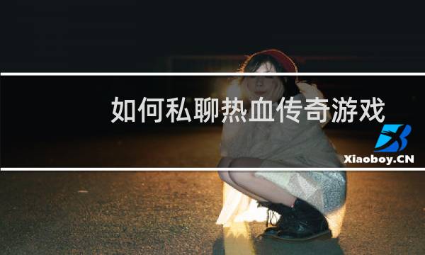 如何私聊热血传奇游戏