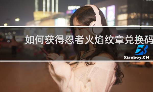 如何获得忍者火焰纹章兑换码