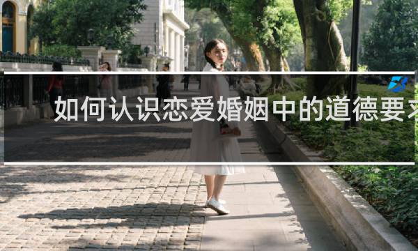 如何认识恋爱婚姻中的道德要求