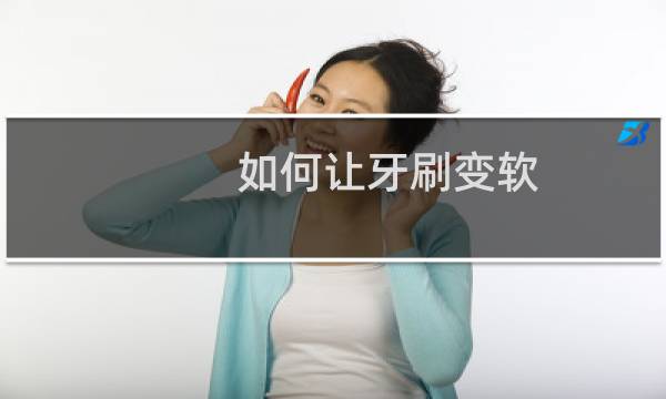 如何让牙刷变软