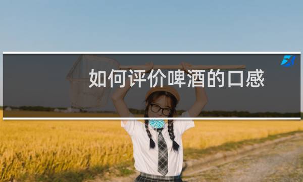 如何评价啤酒的口感
