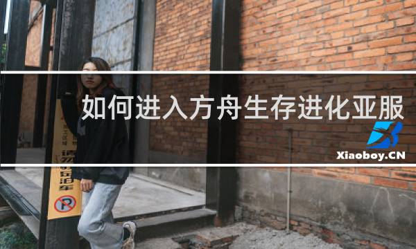 如何进入方舟生存进化亚服