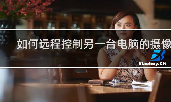 如何远程控制另一台电脑的摄像头
