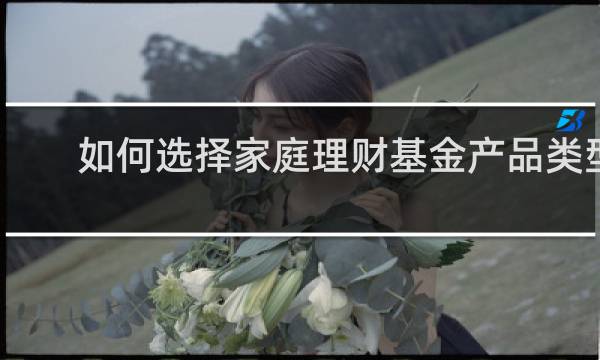 如何选择家庭理财基金产品类型