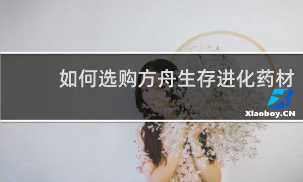 如何选购方舟生存进化药材