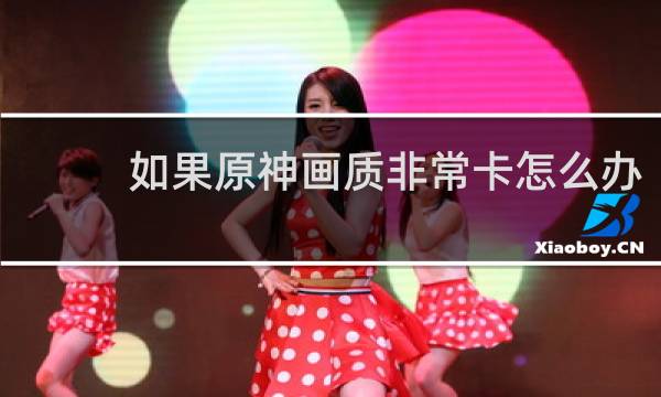 如果原神画质非常卡怎么办