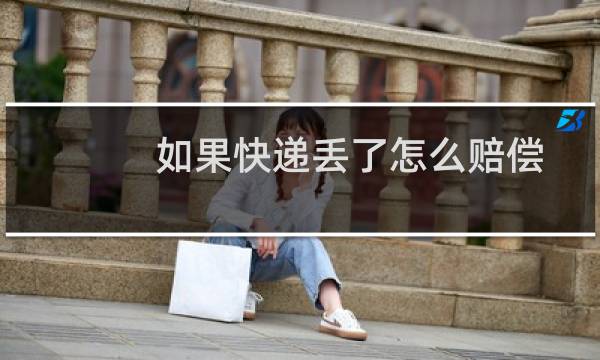如果快递丢了怎么赔偿
