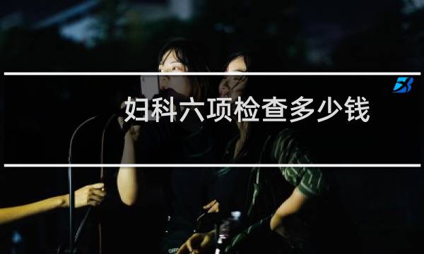 妇科六项检查多少钱