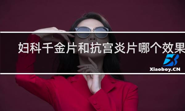 妇科千金片和抗宫炎片哪个效果好