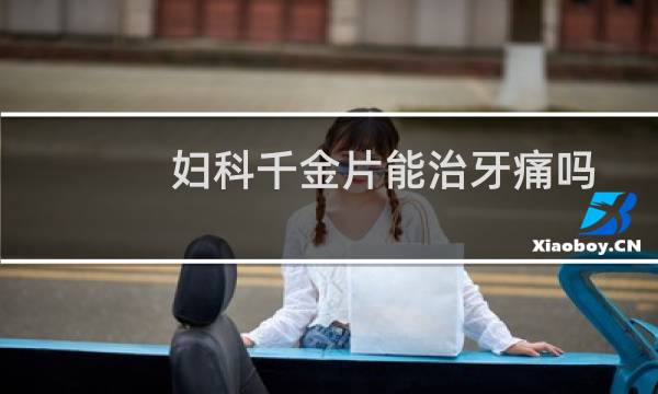 妇科千金片能治牙痛吗