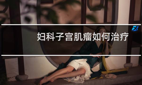 妇科子宫肌瘤如何治疗