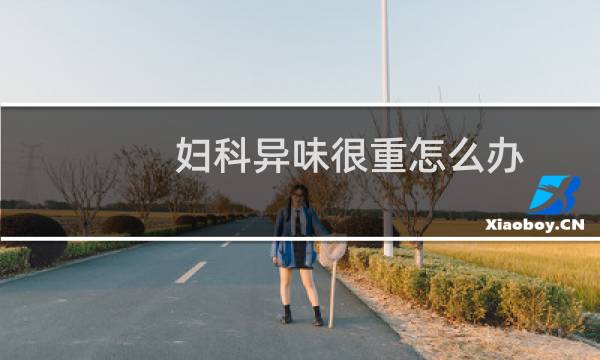 妇科异味很重怎么办