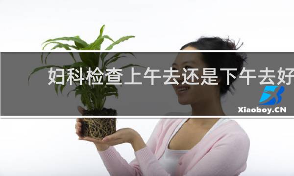 妇科检查上午去还是下午去好