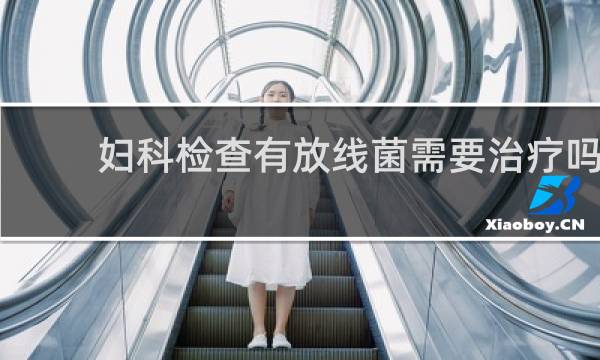 妇科检查有放线菌需要治疗吗