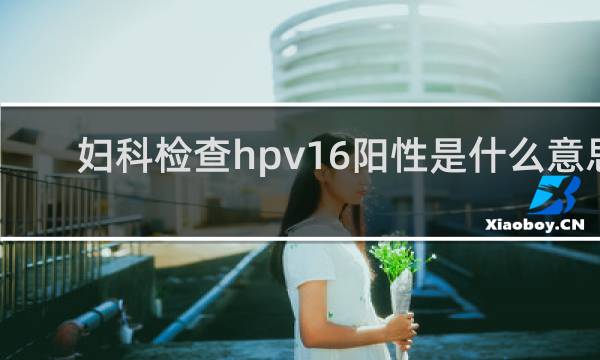 妇科检查hpv16阳性是什么意思