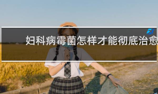 妇科病霉菌怎样才能彻底治愈