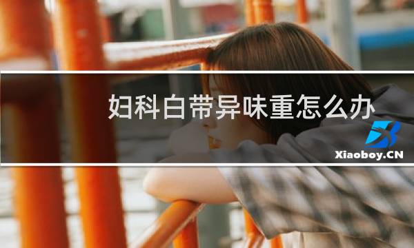 妇科白带异味重怎么办