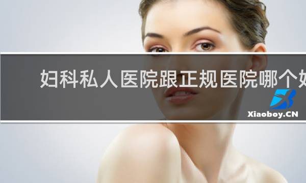 妇科私人医院跟正规医院哪个好