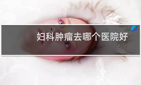 妇科肿瘤去哪个医院好