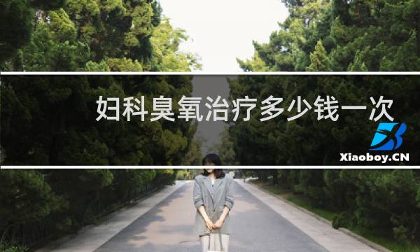 妇科臭氧治疗多少钱一次