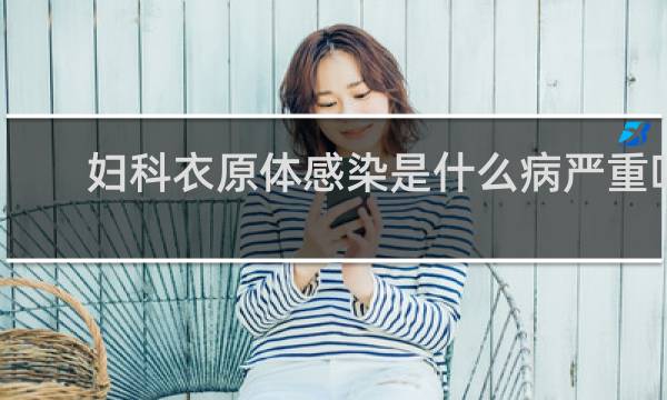 妇科衣原体感染是什么病严重吗