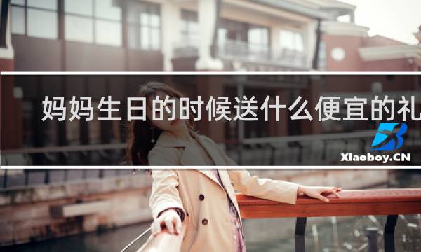 妈妈生日的时候送什么便宜的礼物
