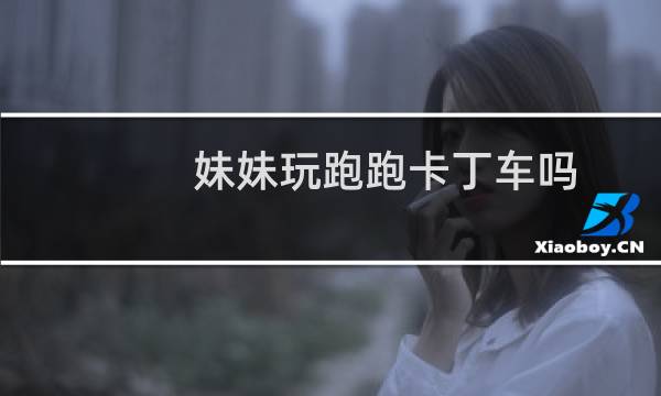 妹妹玩跑跑卡丁车吗