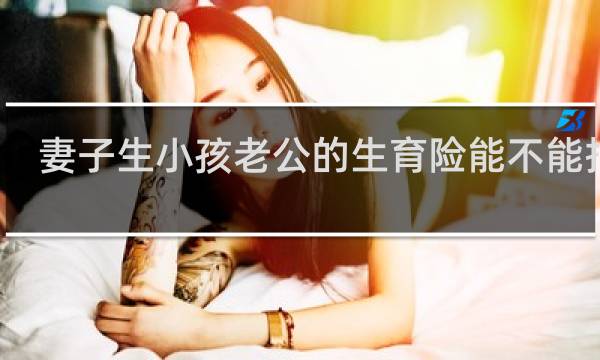 妻子生小孩老公的生育险能不能报销