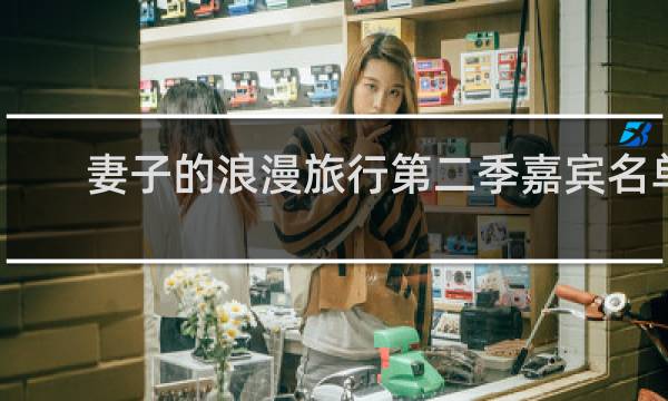 妻子的浪漫旅行第二季嘉宾名单