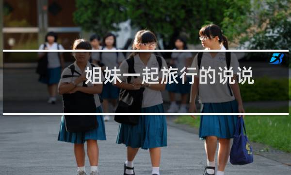 姐妹一起旅行的说说
