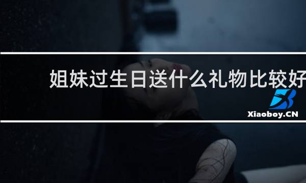 姐妹过生日送什么礼物比较好