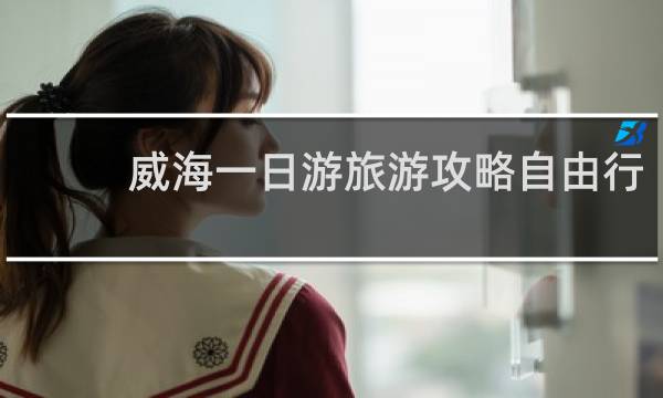 威海一日游旅游攻略自由行