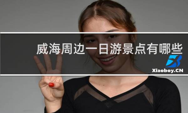 威海周邊一日游景點(diǎn)有哪些?